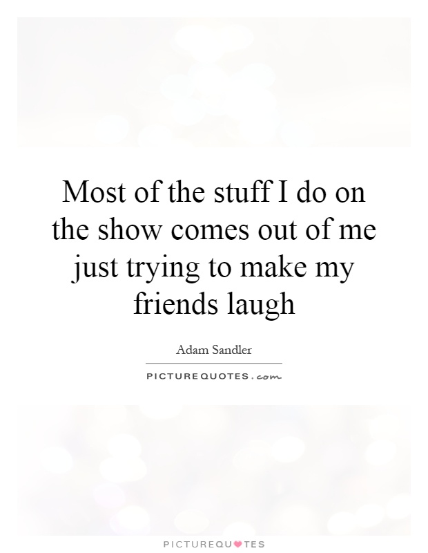 Most of the stuff I do on the show comes out of me just trying to make my friends laugh Picture Quote #1
