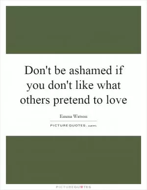 Don't be ashamed if you don't like what others pretend to love Picture Quote #1