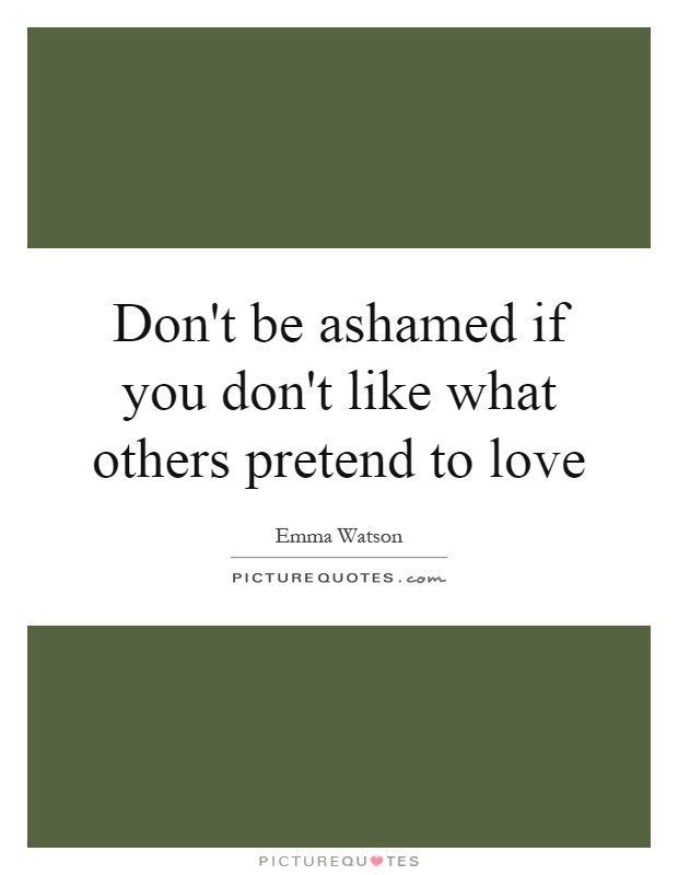 Don't be ashamed if you don't like what others pretend to love Picture Quote #1