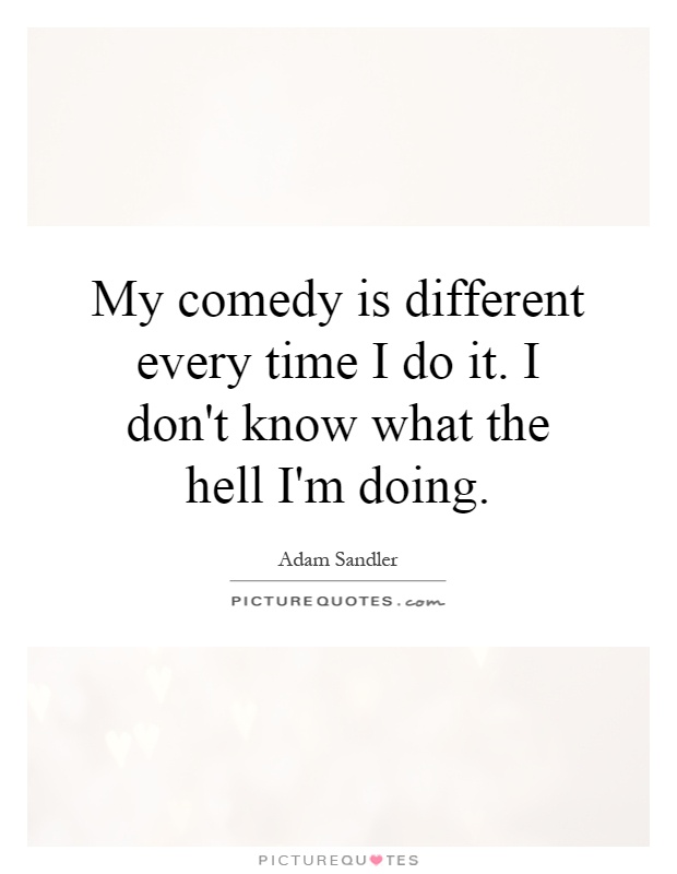 My comedy is different every time I do it. I don't know what the hell I'm doing Picture Quote #1