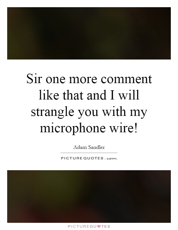 Sir one more comment like that and I will strangle you with my microphone wire! Picture Quote #1