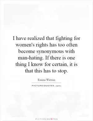 I have realized that fighting for women's rights has too often become synonymous with man-hating. If there is one thing I know for certain, it is that this has to stop Picture Quote #1