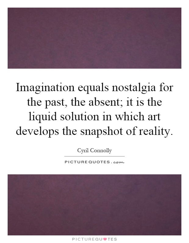 Imagination equals nostalgia for the past, the absent; it is the liquid solution in which art develops the snapshot of reality Picture Quote #1