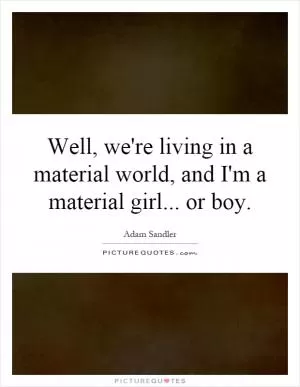 Well, we're living in a material world, and I'm a material girl... or boy Picture Quote #1