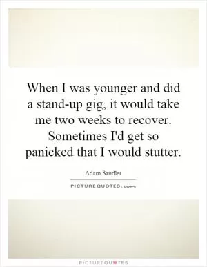 When I was younger and did a stand-up gig, it would take me two weeks to recover. Sometimes I'd get so panicked that I would stutter Picture Quote #1