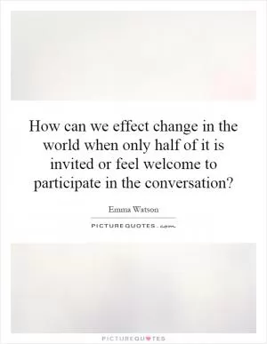 How can we effect change in the world when only half of it is invited or feel welcome to participate in the conversation? Picture Quote #1