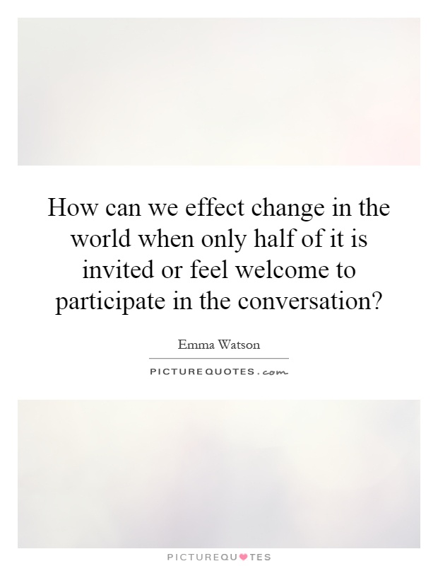 How can we effect change in the world when only half of it is invited or feel welcome to participate in the conversation? Picture Quote #1