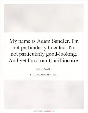 My name is Adam Sandler. I'm not particularly talented. I'm not particularly good-looking. And yet I'm a multi-millionaire Picture Quote #1
