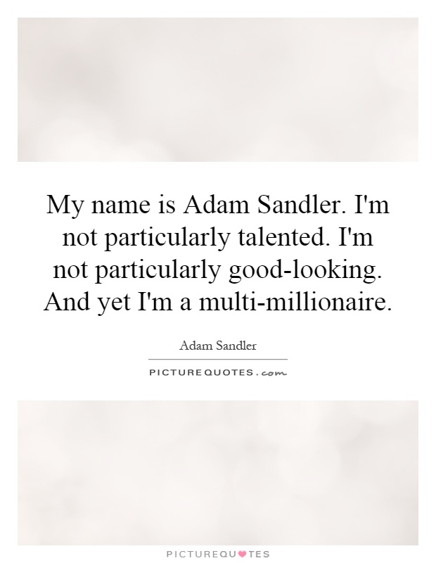 My name is Adam Sandler. I'm not particularly talented. I'm not particularly good-looking. And yet I'm a multi-millionaire Picture Quote #1