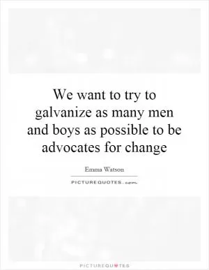 We want to try to galvanize as many men and boys as possible to be advocates for change Picture Quote #1