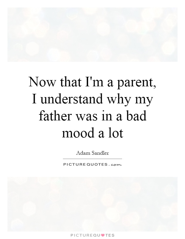 Now that I'm a parent, I understand why my father was in a bad mood a lot Picture Quote #1