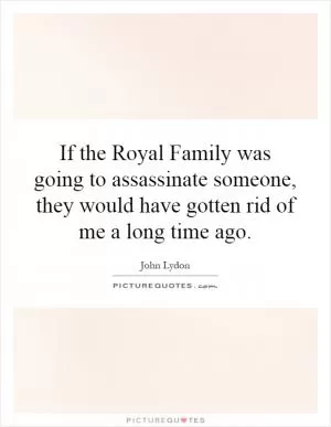 If the Royal Family was going to assassinate someone, they would have gotten rid of me a long time ago Picture Quote #1