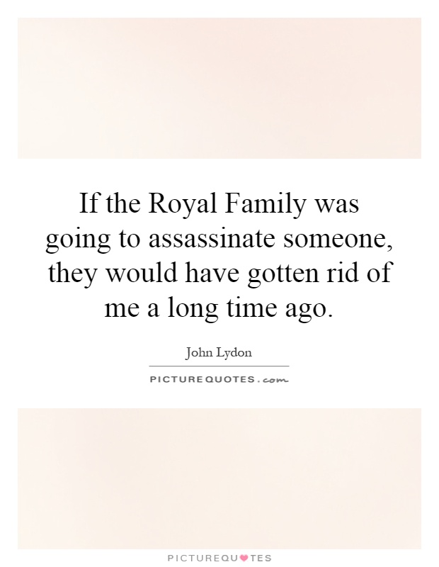 If the Royal Family was going to assassinate someone, they would have gotten rid of me a long time ago Picture Quote #1