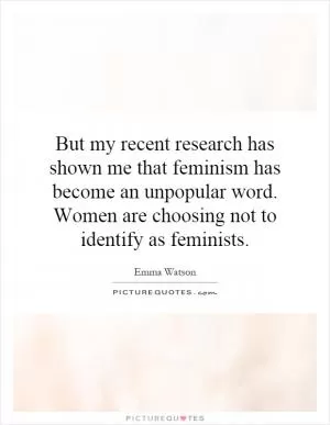 But my recent research has shown me that feminism has become an unpopular word. Women are choosing not to identify as feminists Picture Quote #1