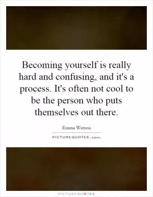 Becoming yourself is really hard and confusing, and it's a process. It's often not cool to be the person who puts themselves out there Picture Quote #1