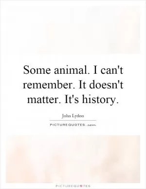 Some animal. I can't remember. It doesn't matter. It's history Picture Quote #1