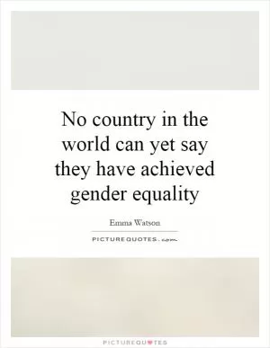 No country in the world can yet say they have achieved gender equality Picture Quote #1