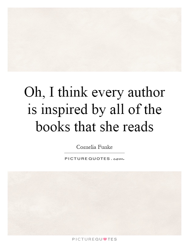 Oh, I think every author is inspired by all of the books that she reads Picture Quote #1