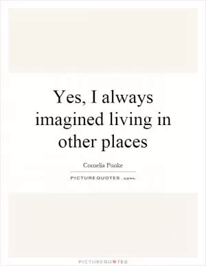 Yes, I always imagined living in other places Picture Quote #1
