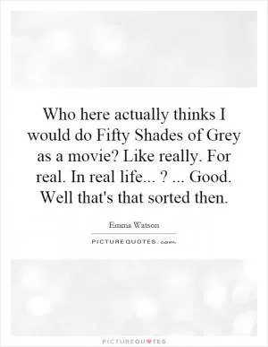 Who here actually thinks I would do Fifty Shades of Grey as a movie? Like really. For real. In real life...?... Good. Well that's that sorted then Picture Quote #1