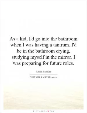 As a kid, I'd go into the bathroom when I was having a tantrum. I'd be in the bathroom crying, studying myself in the mirror. I was preparing for future roles Picture Quote #1