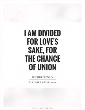 I am divided for love's sake, for the chance of union Picture Quote #1