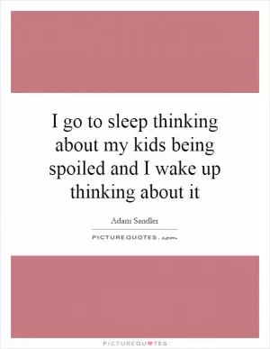 I go to sleep thinking about my kids being spoiled and I wake up thinking about it Picture Quote #1
