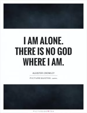 I am alone. There is no God where I am Picture Quote #1
