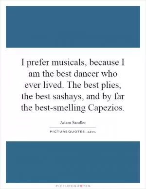I prefer musicals, because I am the best dancer who ever lived. The best plies, the best sashays, and by far the best-smelling Capezios Picture Quote #1