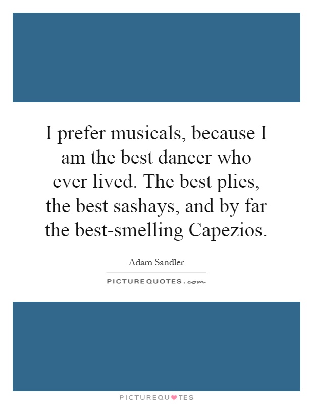 I prefer musicals, because I am the best dancer who ever lived. The best plies, the best sashays, and by far the best-smelling Capezios Picture Quote #1