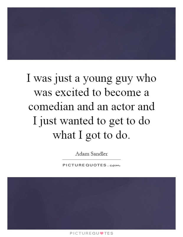 I was just a young guy who was excited to become a comedian and an actor and I just wanted to get to do what I got to do Picture Quote #1
