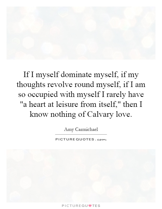 If I myself dominate myself, if my thoughts revolve round myself, if I am so occupied with myself I rarely have 
