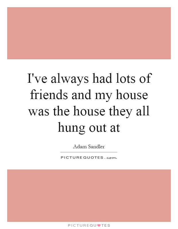 I've always had lots of friends and my house was the house they all hung out at Picture Quote #1