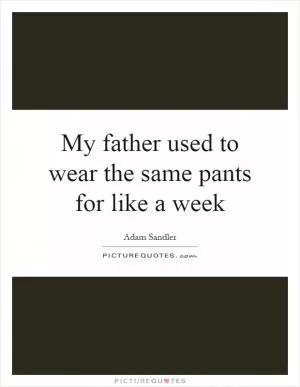 My father used to wear the same pants for like a week Picture Quote #1