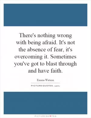 There's nothing wrong with being afraid. It's not the absence of fear, it's overcoming it. Sometimes you've got to blast through and have faith Picture Quote #1