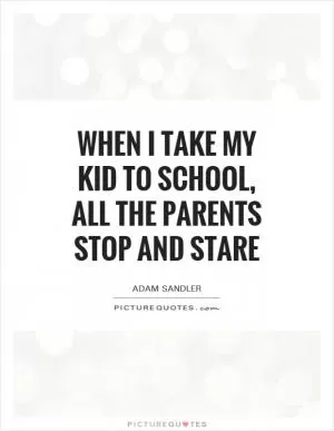 When I take my kid to school, all the parents stop and stare Picture Quote #1