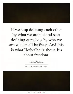 If we stop defining each other by what we are not and start defining ourselves by who we are we can all be freer. And this is what HeforShe is about. It's about freedom Picture Quote #1