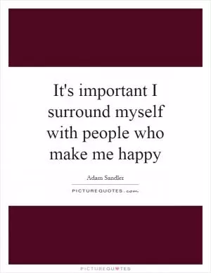 It's important I surround myself with people who make me happy Picture Quote #1