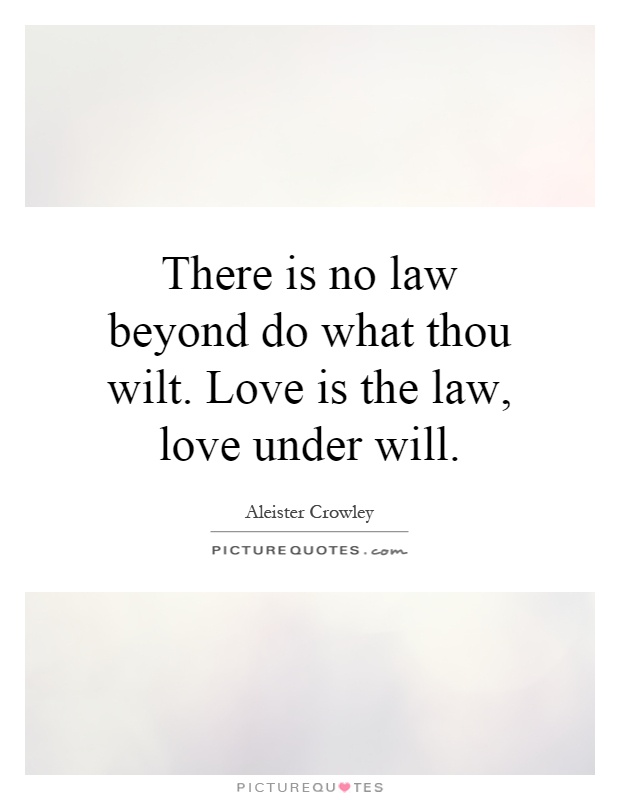 There is no law beyond do what thou wilt. Love is the law, love under will Picture Quote #1