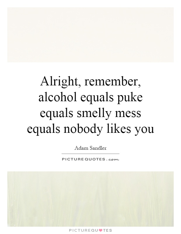 Alright, remember, alcohol equals puke equals smelly mess equals nobody likes you Picture Quote #1