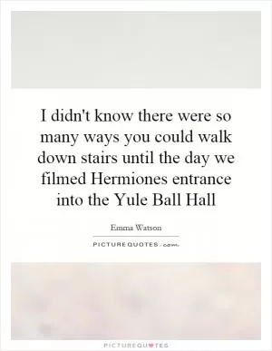 I didn't know there were so many ways you could walk down stairs until the day we filmed Hermiones entrance into the Yule Ball Hall Picture Quote #1