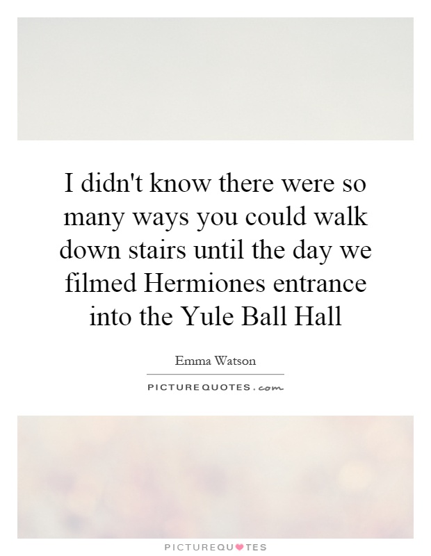 I didn't know there were so many ways you could walk down stairs until the day we filmed Hermiones entrance into the Yule Ball Hall Picture Quote #1