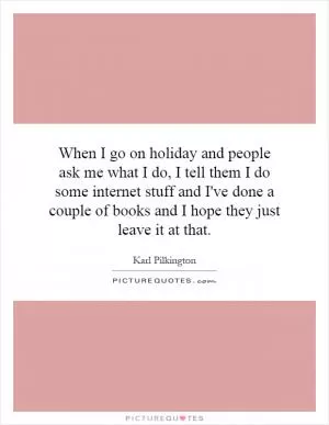 When I go on holiday and people ask me what I do, I tell them I do some internet stuff and I've done a couple of books and I hope they just leave it at that Picture Quote #1