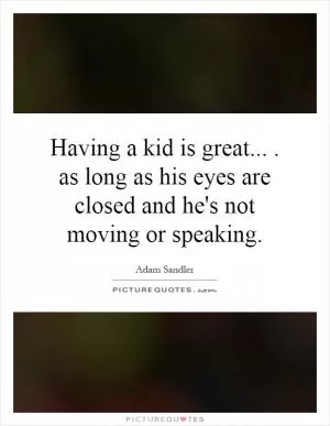 Having a kid is great.... as long as his eyes are closed and he's not moving or speaking Picture Quote #1