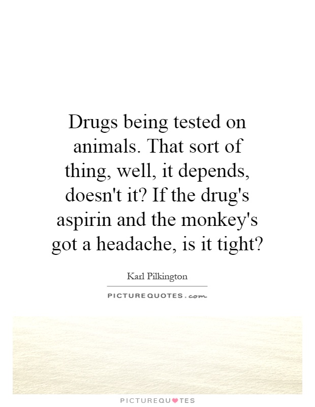 Drugs being tested on animals. That sort of thing, well, it depends, doesn't it? If the drug's aspirin and the monkey's got a headache, is it tight? Picture Quote #1
