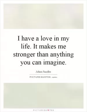 I have a love in my life. It makes me stronger than anything you can imagine Picture Quote #1