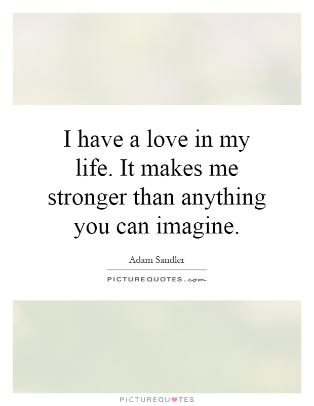 I have a love in my life. It makes me stronger than anything you can imagine Picture Quote #1