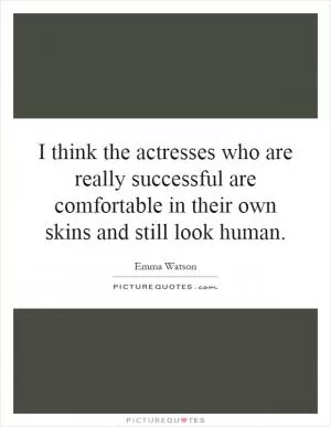 I think the actresses who are really successful are comfortable in their own skins and still look human Picture Quote #1