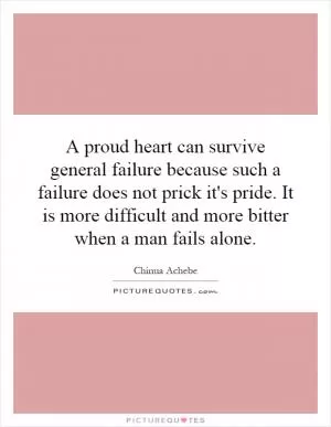 A proud heart can survive general failure because such a failure does not prick it's pride. It is more difficult and more bitter when a man fails alone Picture Quote #1