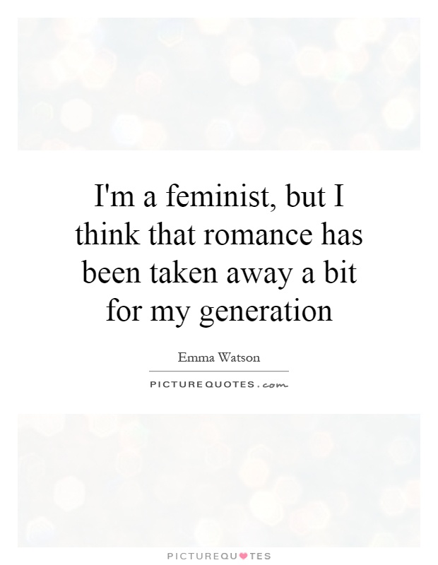 I'm a feminist, but I think that romance has been taken away a bit for my generation Picture Quote #1